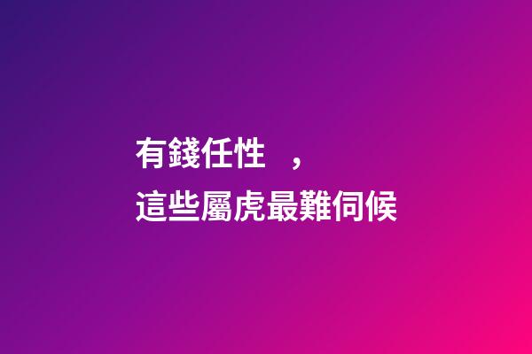 有錢任性，這些屬虎最難伺候